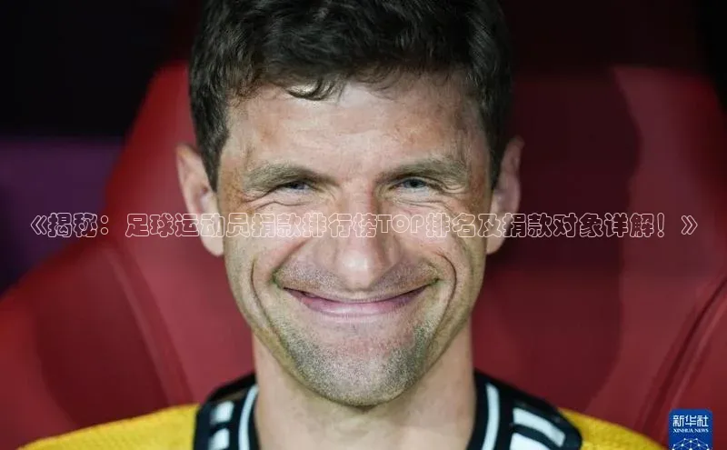 k1体育网站登陆官网百度手机卫士《揭秘：足球运动员捐款排行榜TOP排名及捐款对象详解！》