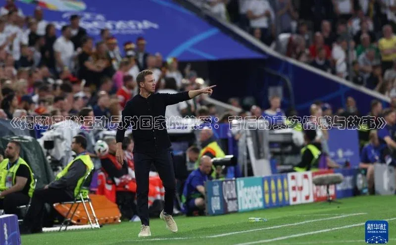 k1·体育app下载梯哥哥科技《揭秘足球运动员对国家的热爱：背后的真实情感与故事》