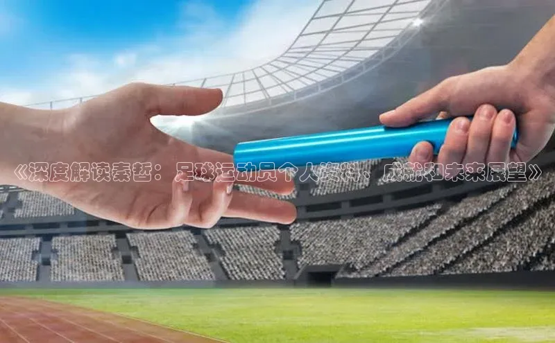 k1体育在线网站诸葛科技《深度解读秦哲：足球运动员个人资料、成就和未来展望》