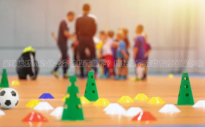 k1体育娱乐平台下载官网哇咔哇咔文化足球运动员为什么会被提前换下？揭秘换下的背后原因及影响