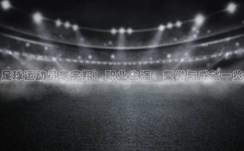 k1体育十年登录入口官方壹网壹创足球运动员李宇翔：职业生涯、荣誉与成就一览