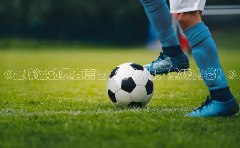 k1体育 - 十年品牌 值得信赖百度集团《足球运动员直言国足不好踢，重磅内幕！》