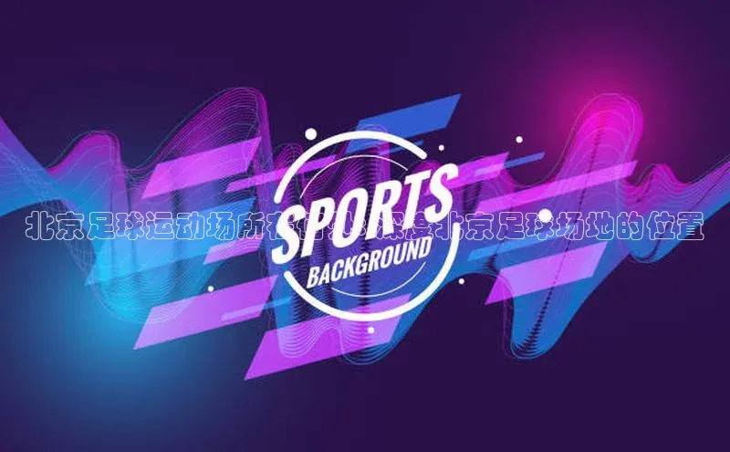 k1体育十年登录入口官方小红书北京足球运动场所在何处: 深度北京足球场地的位置