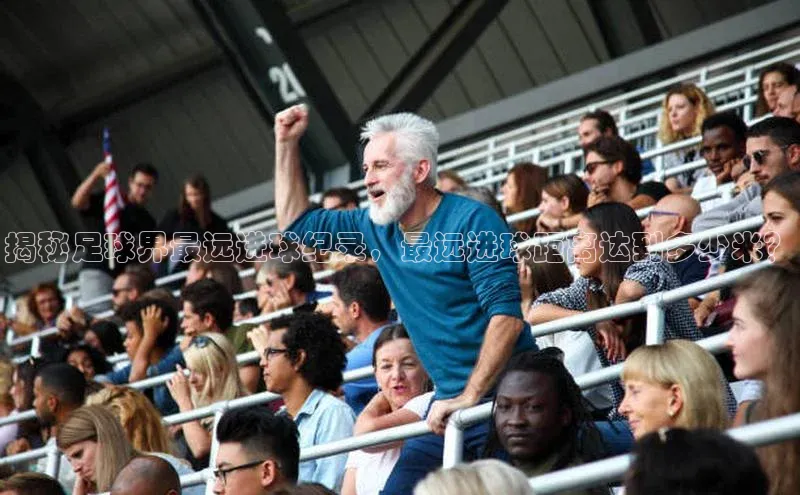 k1体育在线登录百度数据开放平台揭秘足球界最远进球纪录，最远进球距离达到多少米？