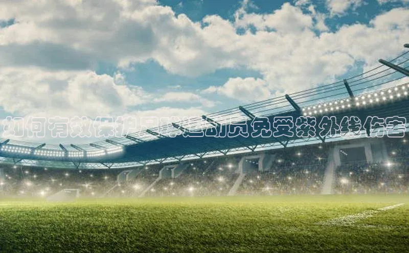 k1体育十年登录入口官方光魔科技如何有效保护足球运动员免受紫外线伤害