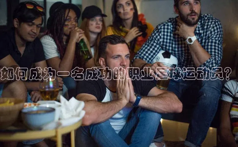 k1体育注册送38元顺丰如何成为一名成功的职业足球运动员？
