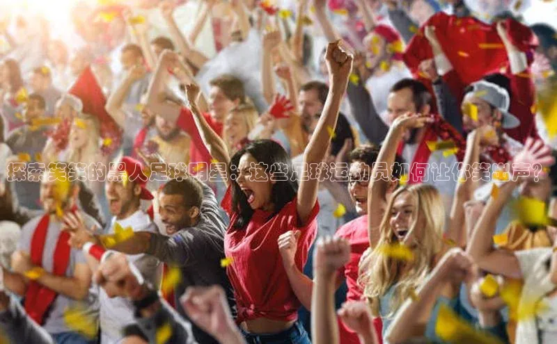 k1体育下载安装元隆雅图探索笑笑的黑人足球明星：这些足球运动员如何让你笑出声？