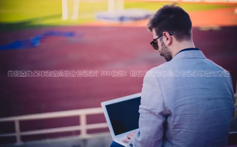 k1体育 - 十年品牌 值得信赖天下秀如何查找足球运动员的角色记录？SEO标题：揭秘足球运动员角色记录的查询方法