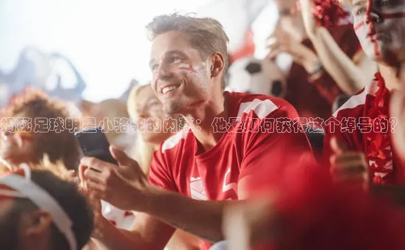k1体育登录入口注册送38元观星盘揭秘足球明星小骆驼的内幕：他是如何获得这个绰号的？