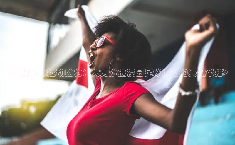 k1体育娱乐平台下载官网蓝色光标<校园足球运动助力：大力推进校园足球运动的关键举措>