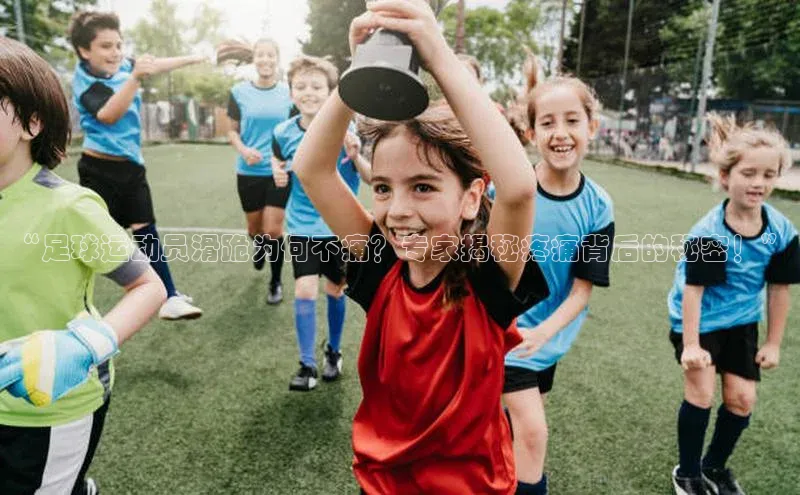 k1体育十年品牌值得信赖小米“足球运动员滑跪为何不痛？专家揭秘疼痛背后的秘密！”