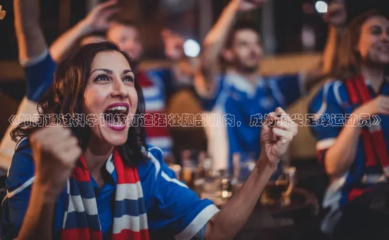 k1体育注册送38元百度翻译《如何通过科学训练打造强壮腿部肌肉，成为顶尖足球运动员》