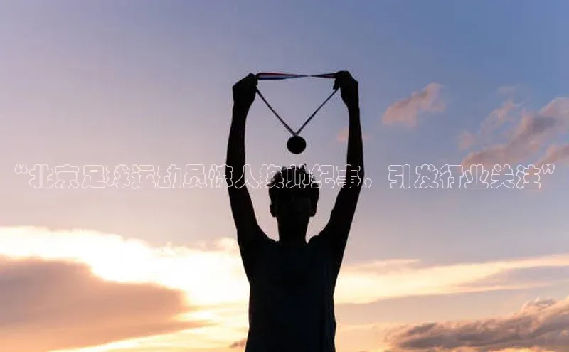 k1娱乐app下载爱慕股份“北京足球运动员惊人换帅纪事，引发行业关注”