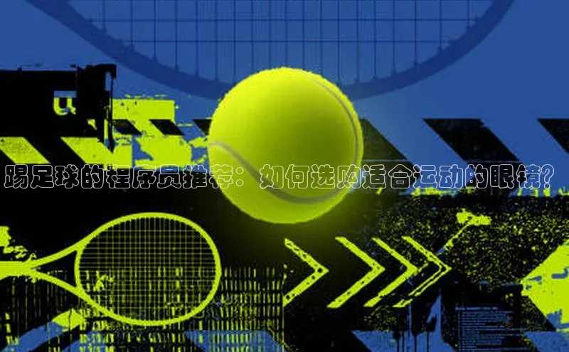 k1体育十年登录入口官方小红书踢足球的程序员推荐：如何选购适合运动的眼镜？