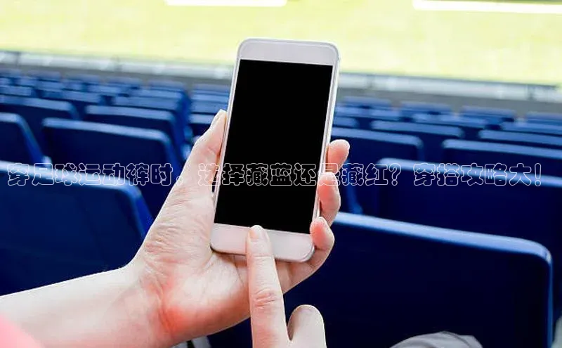 k1体育官网登录入口网址百度教育穿足球运动裤时，选择藏蓝还是藏红？穿搭攻略大！