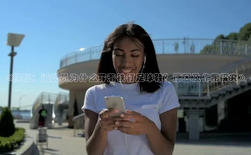 k1体育app登录平台在线百度游戏开放平台《揭秘：运动员为什么穿着铁钉足球鞋？原因及作用探究》