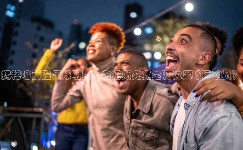 注册k1体育中海达揭秘喀麦隆足球明星：詹姆斯究竟是哪位足球运动员？