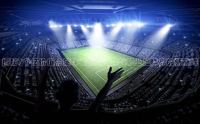 k1体育赛富乐斯揭秘7个亿价值的足球运动员：超越职业足球界的新巅峰