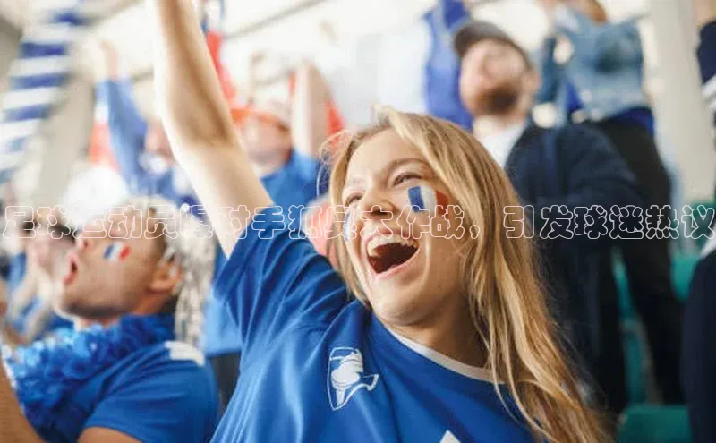 K体育最新网站知乎足球运动员曝对手狐臭大作战，引发球迷热议