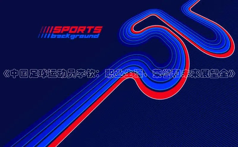 k1体育最新网站每日互动《中国足球运动员李钦：职业生涯、荣誉和未来展望全》