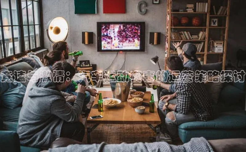 竞速与激情：汽车运动赛事的运营策略探讨