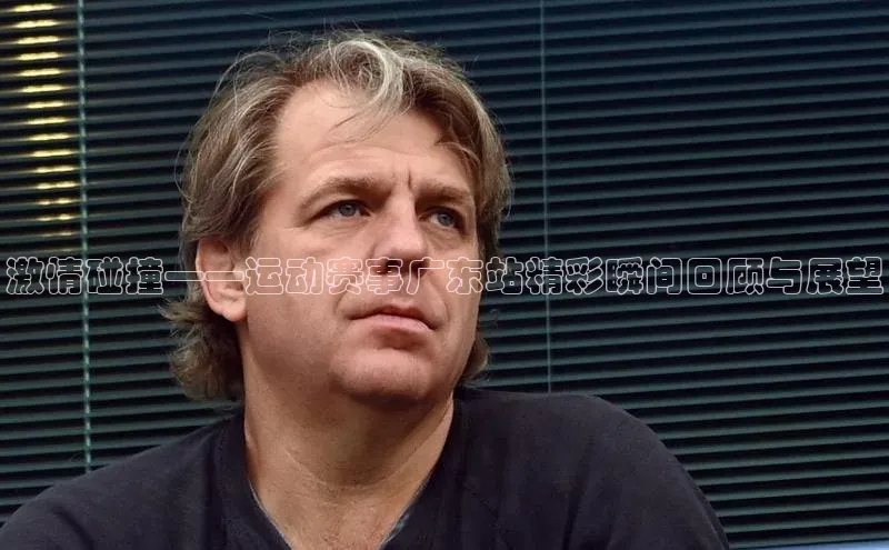 激情碰撞——运动赛事广东站精彩瞬间回顾与展望