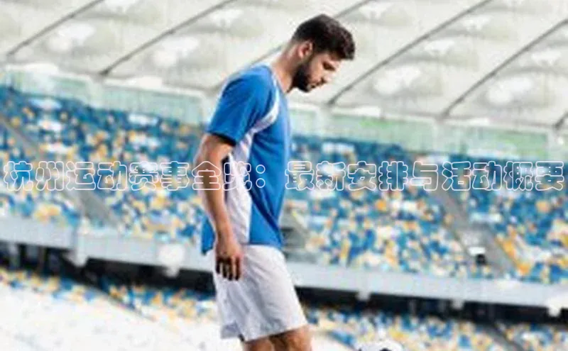 杭州运动赛事全览：最新安排与活动概要
