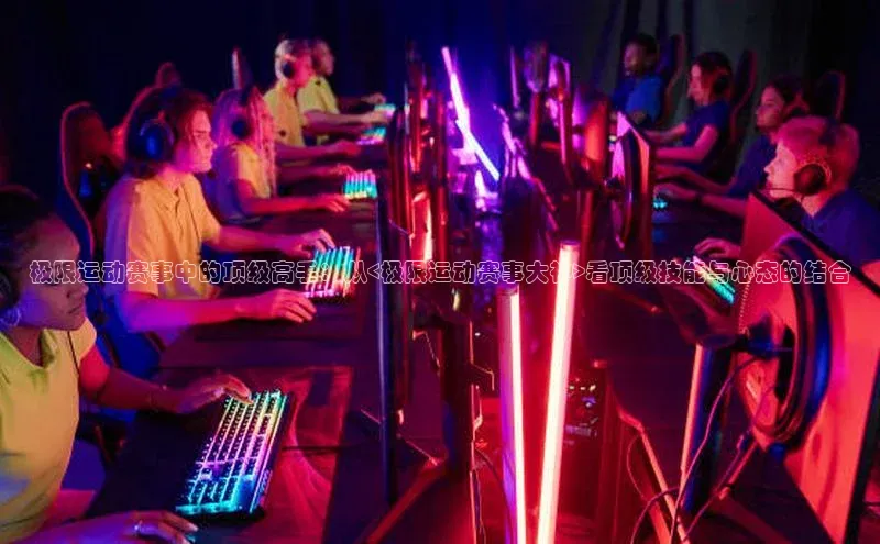 极限运动赛事中的顶级高手：从<极限运动赛事大神>看顶级技能与心态的结合