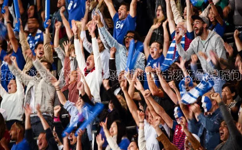 竞技盛宴：体育运动赛事直播直击现场震撼瞬间