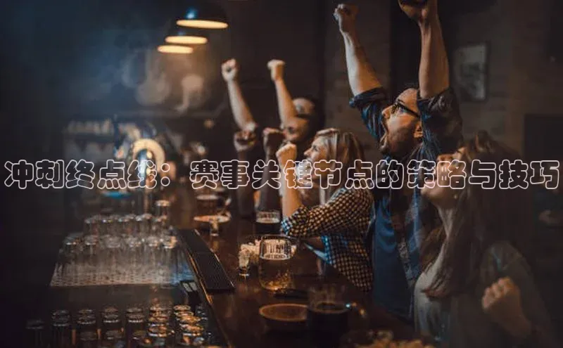 冲刺终点线：赛事关键节点的策略与技巧