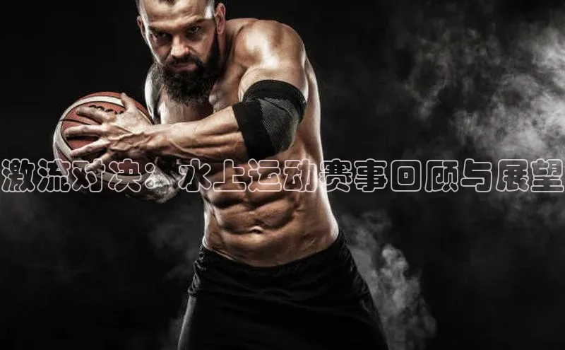 激流对决：水上运动赛事回顾与展望