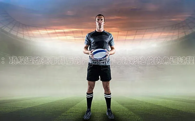 ：顶级运动赛事背后的严密筹备与精彩绝伦的角逐过程