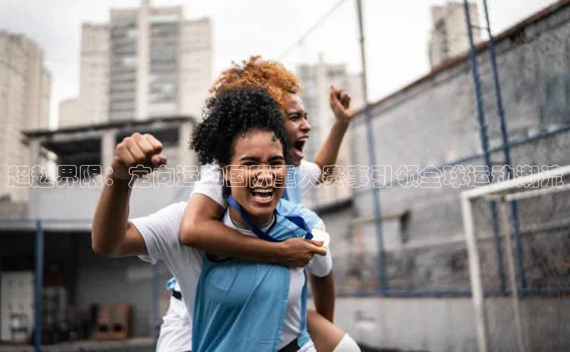 超越界限：定向运动国际重大赛事引领全球运动潮流