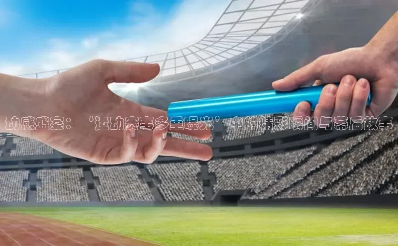 动感盛宴：‘运动赛事多重曝光’中的精彩瞬间与幕后故事